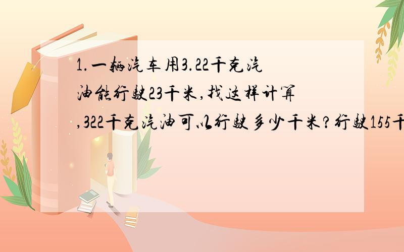 1.一辆汽车用3.22千克汽油能行驶23千米,找这样计算,322千克汽油可以行驶多少千米?行驶155千米需要汽油多少千克