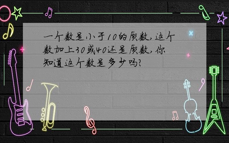 一个数是小于10的质数,这个数加上30或40还是质数,你知道这个数是多少吗?