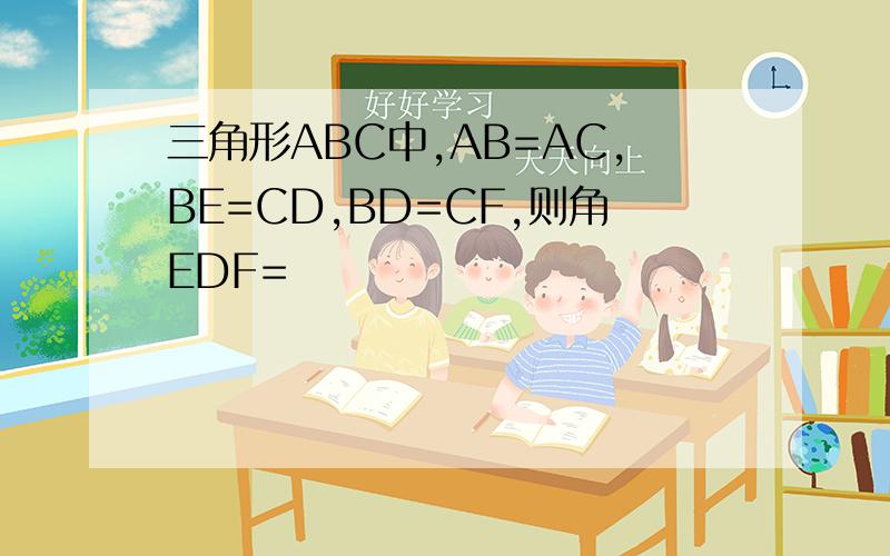 三角形ABC中,AB=AC,BE=CD,BD=CF,则角EDF=