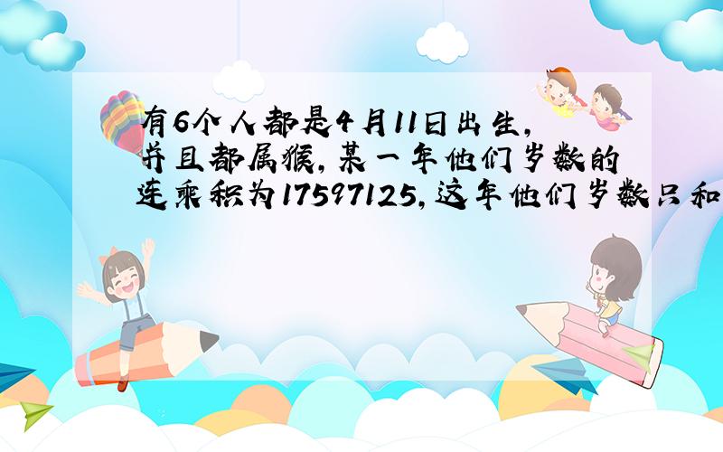 有6个人都是4月11日出生,并且都属猴,某一年他们岁数的连乘积为17597125,这年他们岁数只和是多少?