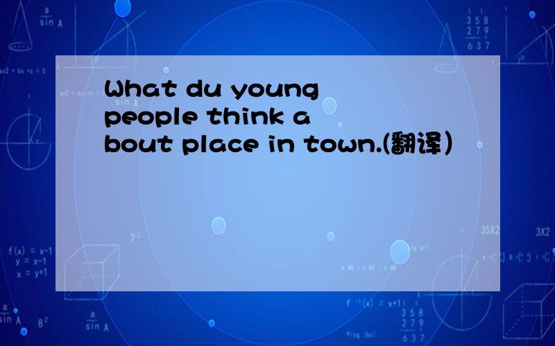 What du young people think about place in town.(翻译）