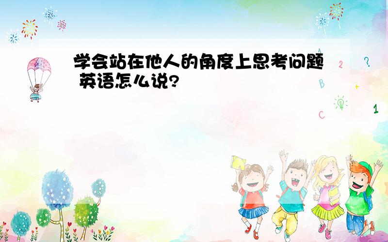 学会站在他人的角度上思考问题 英语怎么说?