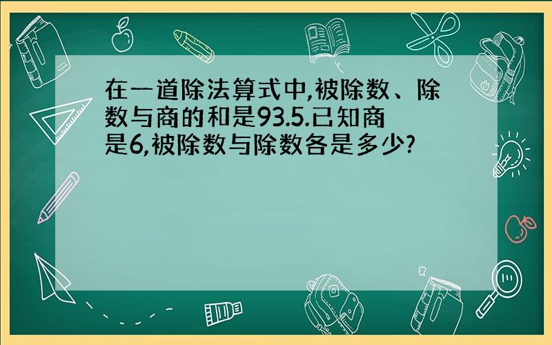 在一道除法算式中,被除数、除数与商的和是93.5.已知商是6,被除数与除数各是多少?