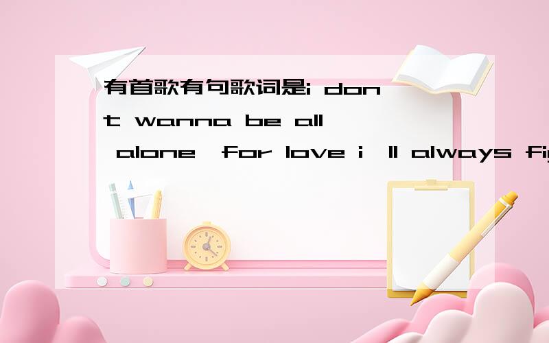 有首歌有句歌词是i don't wanna be all alone,for love i'll always figh