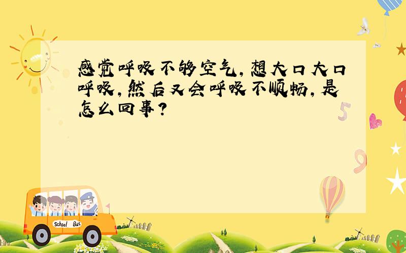 感觉呼吸不够空气,想大口大口呼吸,然后又会呼吸不顺畅,是怎么回事?