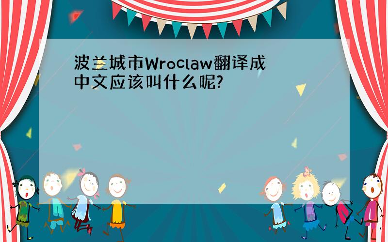 波兰城市Wroclaw翻译成中文应该叫什么呢?