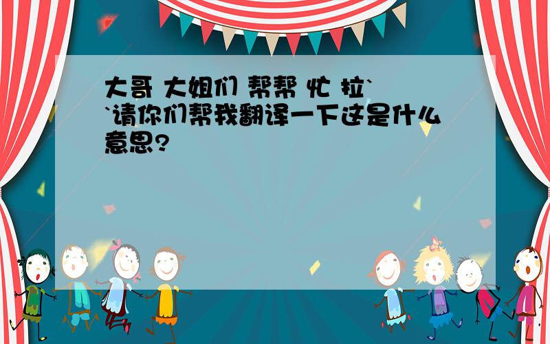 大哥 大姐们 帮帮 忙 拉``请你们帮我翻译一下这是什么意思?