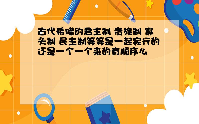 古代希腊的君主制 贵族制 寡头制 民主制等等是一起实行的还是一个一个来的有顺序么