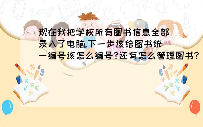 现在我把学校所有图书信息全部录入了电脑,下一步该给图书统一编号该怎么编号?还有怎么管理图书?