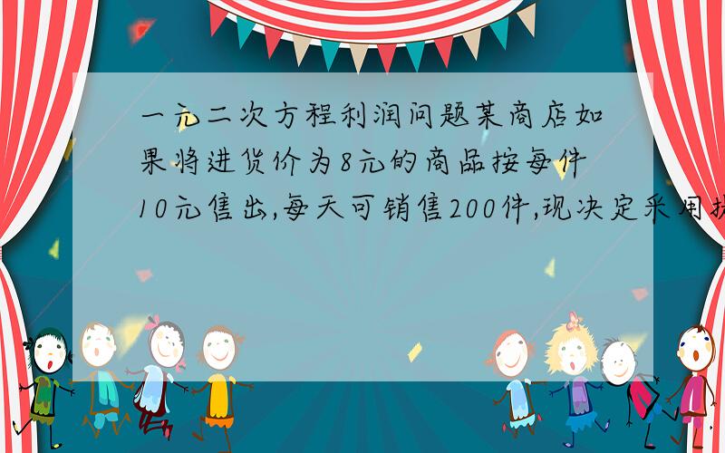 一元二次方程利润问题某商店如果将进货价为8元的商品按每件10元售出,每天可销售200件,现决定采用提价减少销售量的方式增