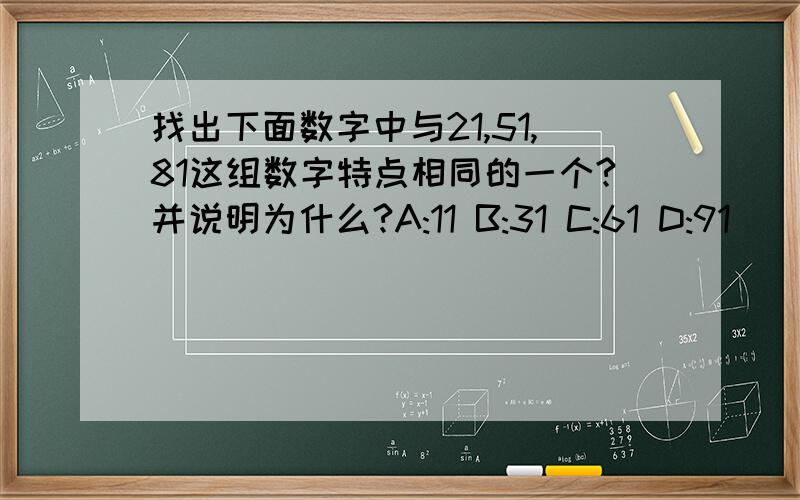 找出下面数字中与21,51,81这组数字特点相同的一个?并说明为什么?A:11 B:31 C:61 D:91