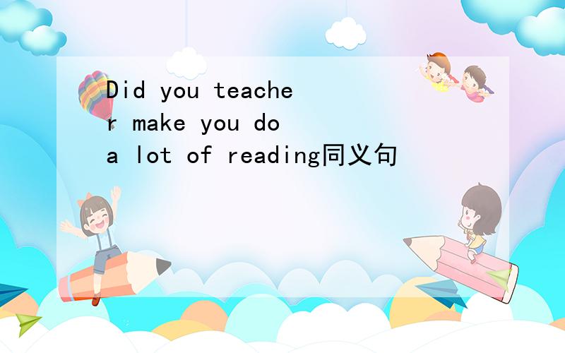 Did you teacher make you do a lot of reading同义句