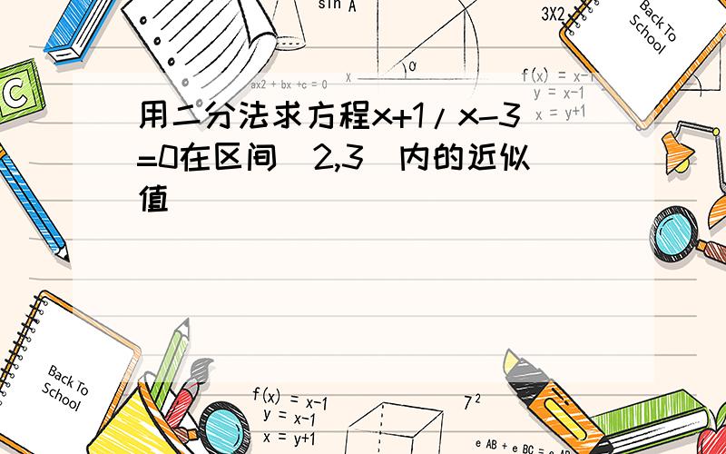 用二分法求方程x+1/x-3=0在区间(2,3)内的近似值