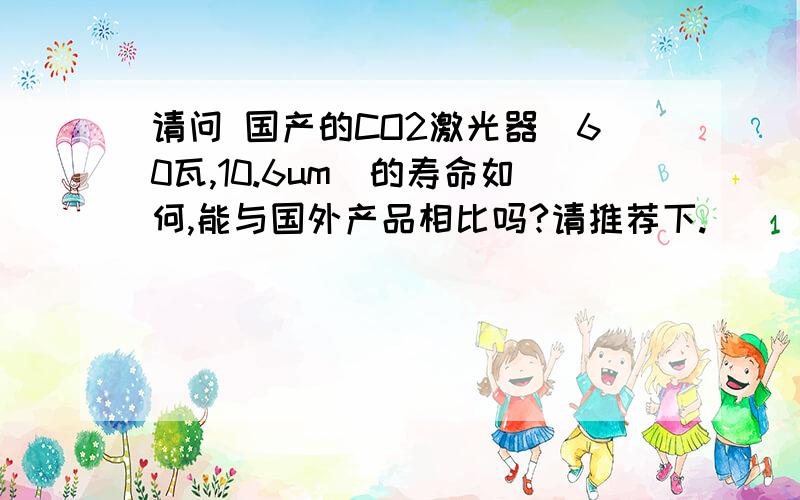 请问 国产的CO2激光器（60瓦,10.6um）的寿命如何,能与国外产品相比吗?请推荐下.