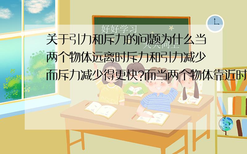 关于引力和斥力的问题为什么当两个物体远离时斥力和引力减少而斥力减少得更快?而当两个物体靠近时斥力和引力增加而斥力增加得更