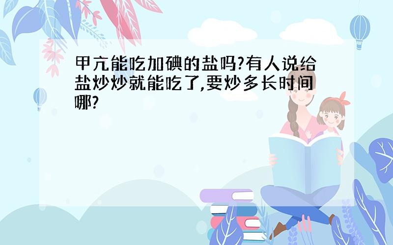 甲亢能吃加碘的盐吗?有人说给盐炒炒就能吃了,要炒多长时间哪?