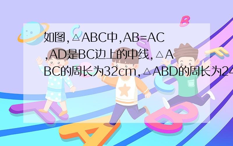 如图,△ABC中,AB=AC,AD是BC边上的中线,△ABC的周长为32cm,△ABD的周长为24cm,求AD的长.