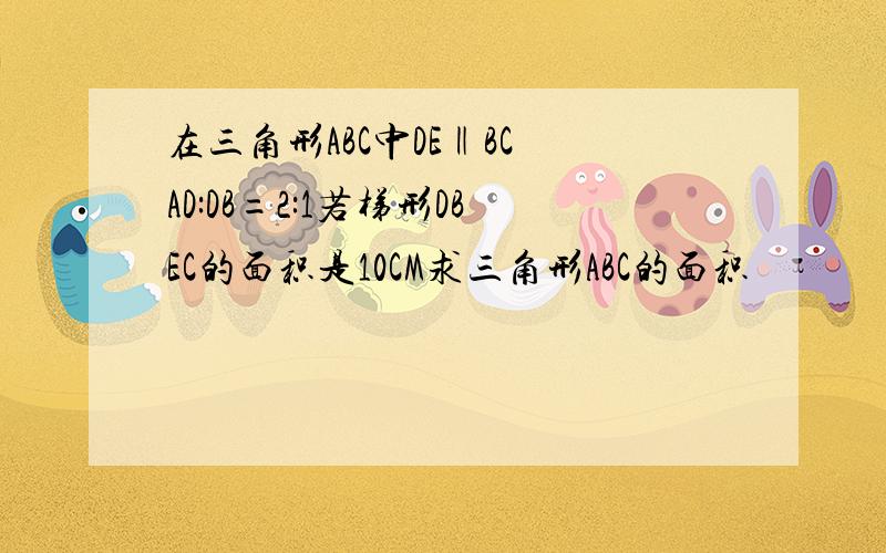 在三角形ABC中DE‖BC AD:DB=2:1若梯形DBEC的面积是10CM求三角形ABC的面积