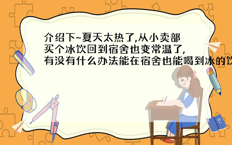 介绍下~夏天太热了,从小卖部买个冰饮回到宿舍也变常温了,有没有什么办法能在宿舍也能喝到冰的饮料啊?