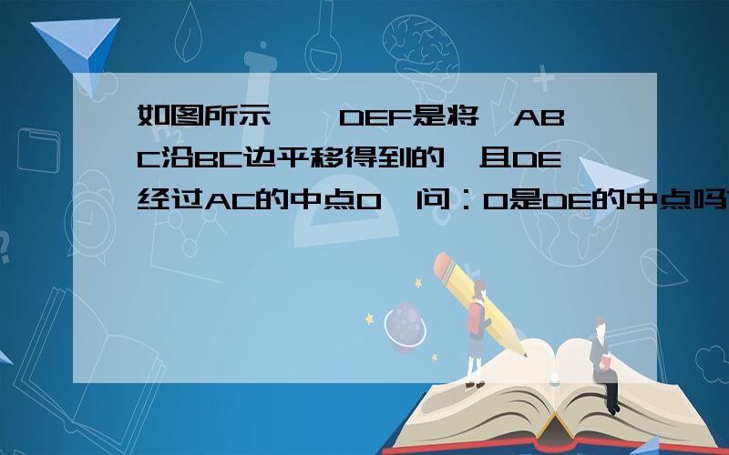 如图所示,△DEF是将△ABC沿BC边平移得到的,且DE经过AC的中点O,问：O是DE的中点吗?如果是,请说明理由；