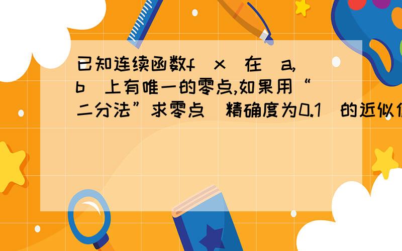 已知连续函数f(x)在(a,b)上有唯一的零点,如果用“二分法”求零点（精确度为0.1）的近似值,则将区间等分的次数至少