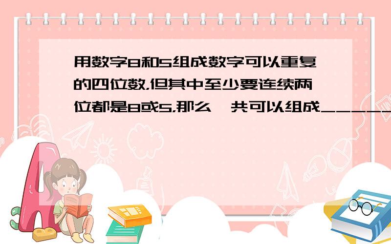 用数字8和5组成数字可以重复的四位数，但其中至少要连续两位都是8或5，那么一共可以组成______个这样的四位数．