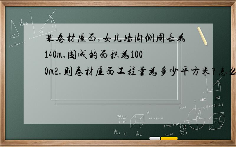 某卷材屋面,女儿墙内侧周长为140m,围成的面积为1000m2,则卷材屋面工程量为多少平方米?怎么算