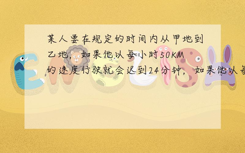 某人要在规定的时间内从甲地到乙地，如果他以每小时50KM的速度行驶就会迟到24分钟，如果他以每小时75KM的速度行驶就以