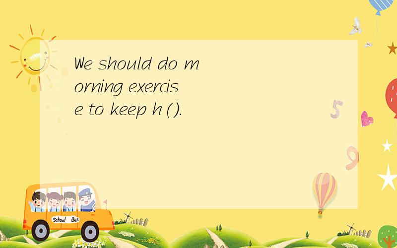 We should do morning exercise to keep h().