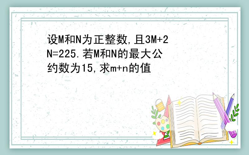 设M和N为正整数,且3M+2N=225.若M和N的最大公约数为15,求m+n的值