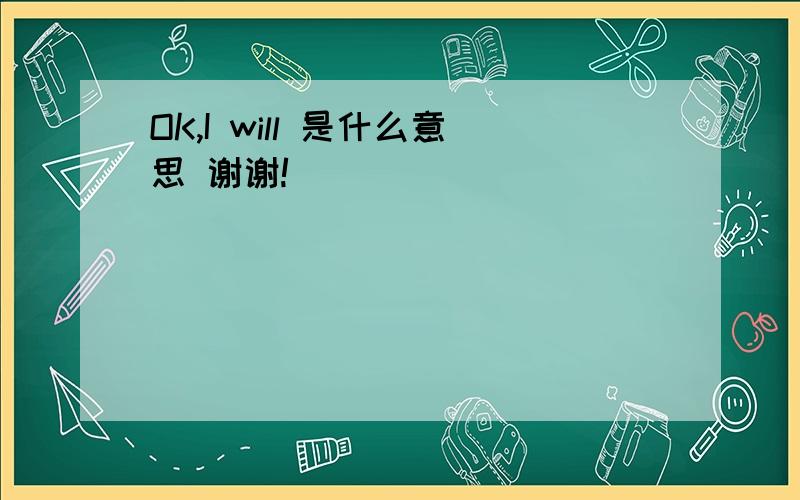 OK,I will 是什么意思 谢谢!