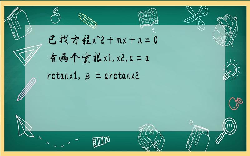 已找方程x^2+mx+n=0有两个实根x1,x2,a=arctanx1,β=arctanx2