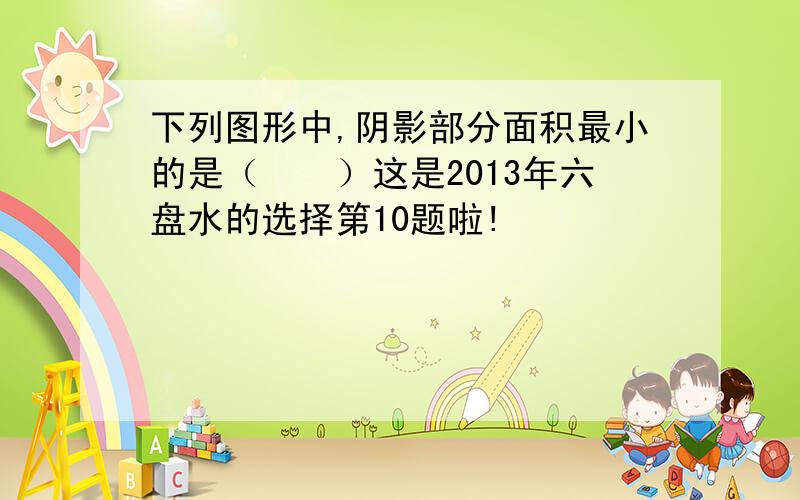 下列图形中,阴影部分面积最小的是（　　）这是2013年六盘水的选择第10题啦!