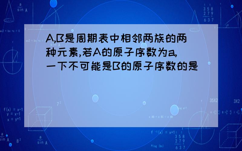 A,B是周期表中相邻两族的两种元素,若A的原子序数为a,一下不可能是B的原子序数的是