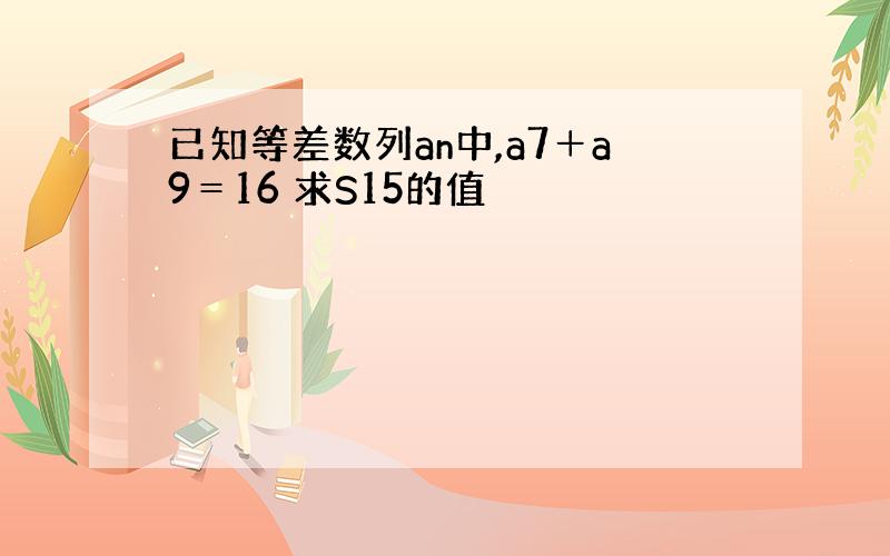 已知等差数列an中,a7＋a9＝16 求S15的值