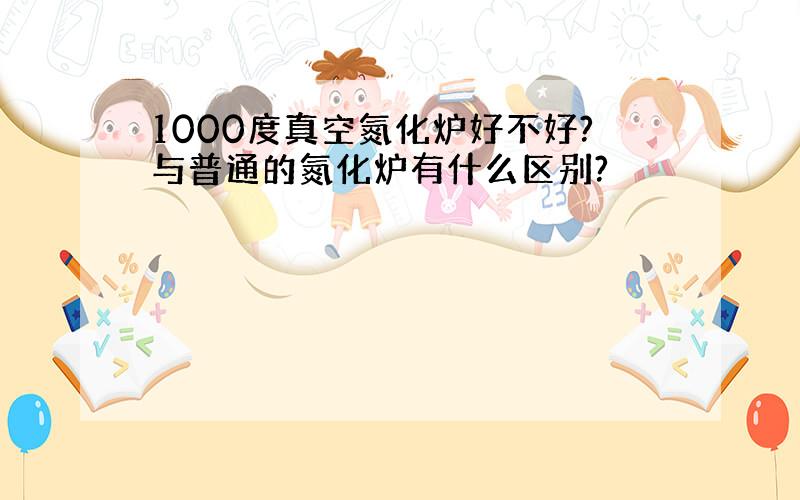 1000度真空氮化炉好不好?与普通的氮化炉有什么区别?