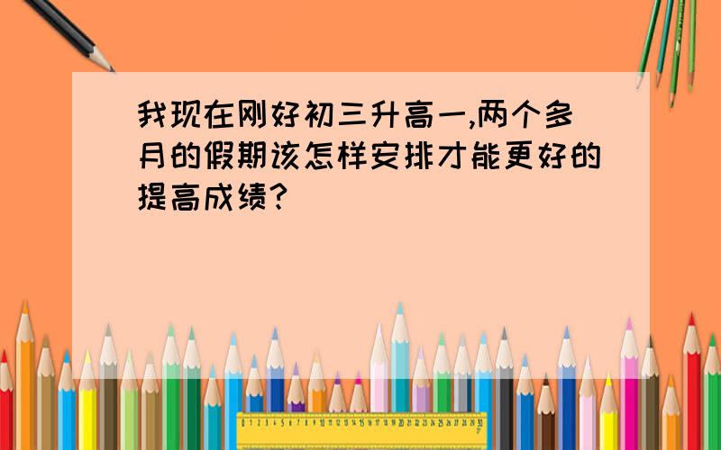 我现在刚好初三升高一,两个多月的假期该怎样安排才能更好的提高成绩?