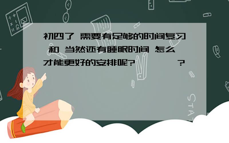 初四了 需要有足够的时间复习 和 当然还有睡眠时间 怎么才能更好的安排呢?、、、、?