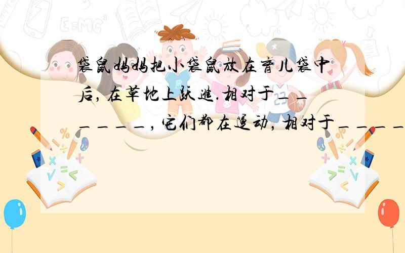 袋鼠妈妈把小袋鼠放在育儿袋中后，在草地上跃进．相对于______，它们都在运动，相对于______，小袋鼠是静止的．