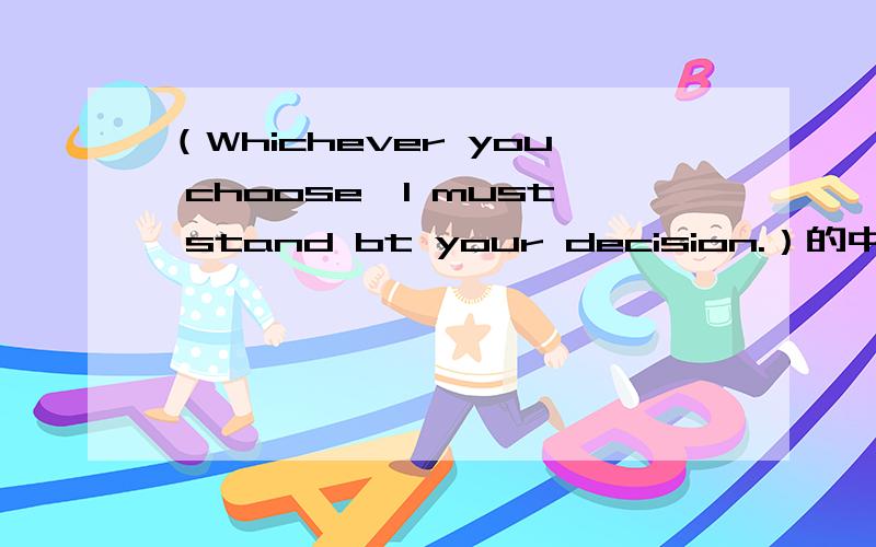 （Whichever you choose,I must stand bt your decision.）的中文意思.