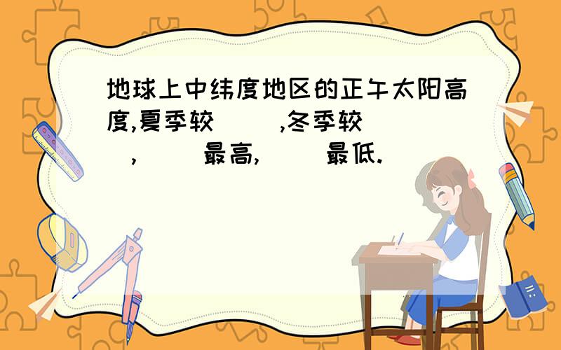 地球上中纬度地区的正午太阳高度,夏季较（ ）,冬季较（ ）,（ ）最高,（ ）最低.