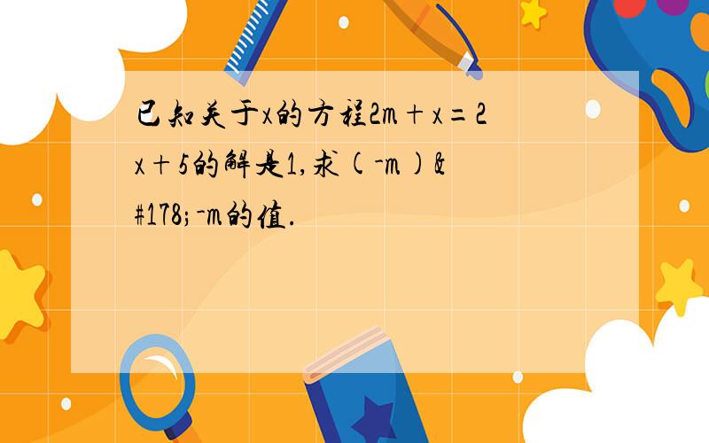 已知关于x的方程2m+x=2x+5的解是1,求(-m)²-m的值.