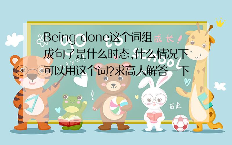 Being done这个词组成句子是什么时态,什么情况下可以用这个词?求高人解答一下