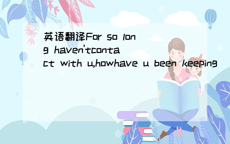 英语翻译For so long haven'tcontact with u,howhave u been keeping