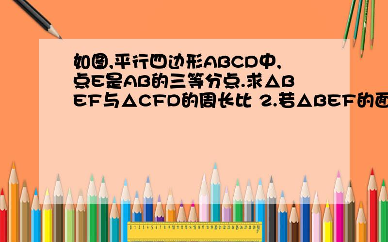 如图,平行四边形ABCD中,点E是AB的三等分点.求△BEF与△CFD的周长比 2.若△BEF的面积为9求△CFD的面积