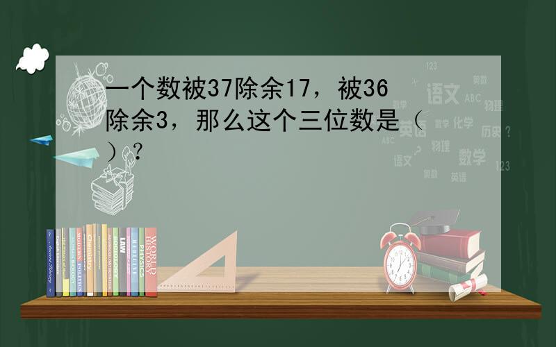 一个数被37除余17，被36除余3，那么这个三位数是（ ）？