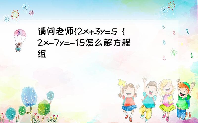 请问老师{2x+3y=5 {2x-7y=-15怎么解方程组