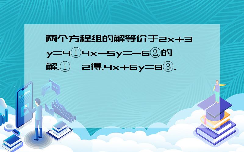 两个方程组的解等价于2x+3y=4①4x-5y=-6②的解，①×2得，4x+6y=8③，