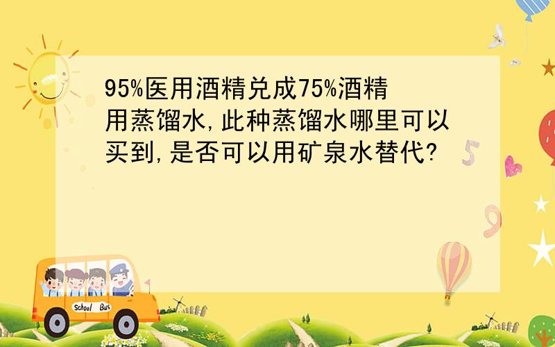 95%医用酒精兑成75%酒精用蒸馏水,此种蒸馏水哪里可以买到,是否可以用矿泉水替代?