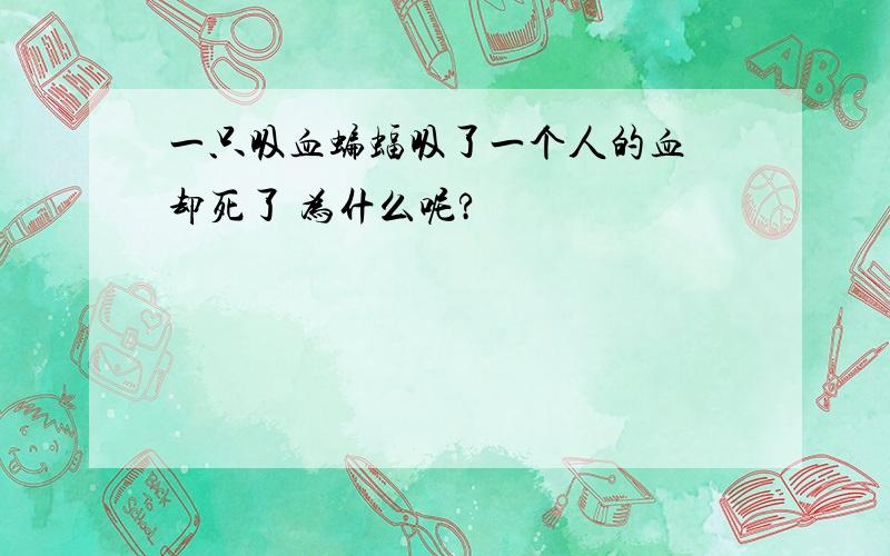 一只吸血蝙蝠吸了一个人的血 却死了 为什么呢?